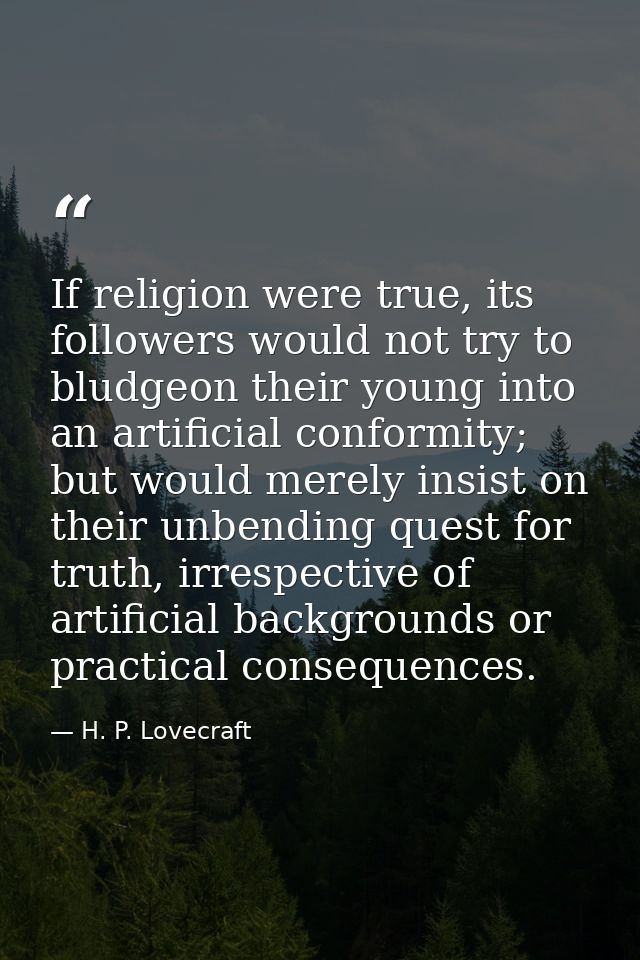 If religion were true, its followers would not try to bludgeon their young into an artificial conformity; but would mere — H. P. Lovecraft