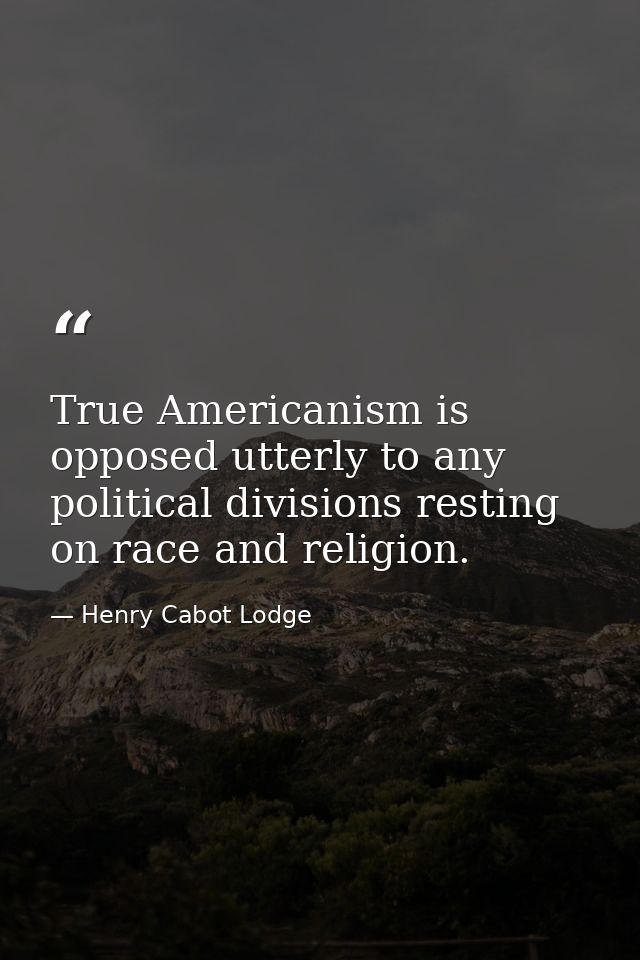 True Americanism is opposed utterly to any political divisions resting on race and religion. — Henry Cabot Lodge