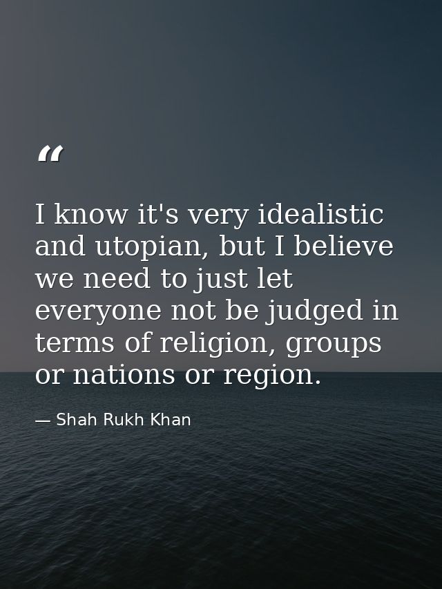 I know it's very idealistic and utopian, but I believe we need to just let everyone not be judged in terms of religion,  — Shah Rukh Khan