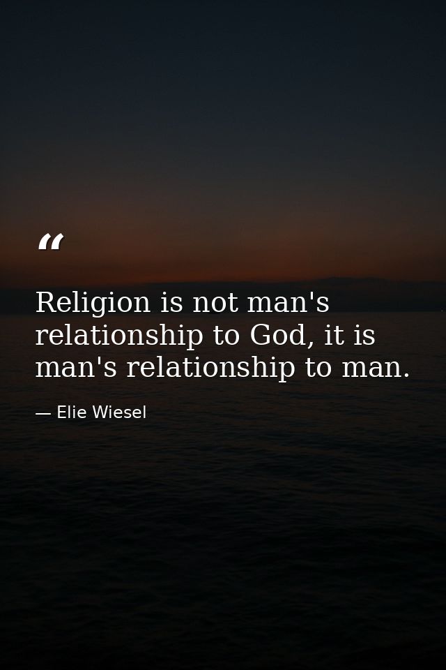 Religion is not man's relationship to God, it is man's relationship to man. — Elie Wiesel