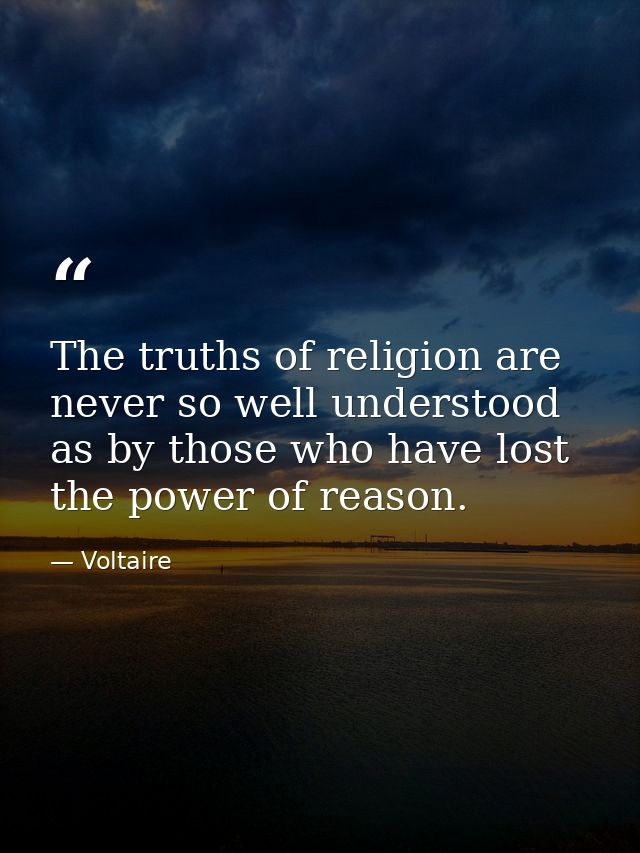 The truths of religion are never so well understood as by those who have lost the power of reason. — Voltaire