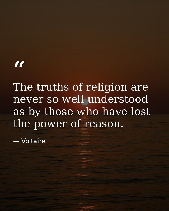 The truths of religion are never so well understood as by those who have lost the power of reason. — Voltaire