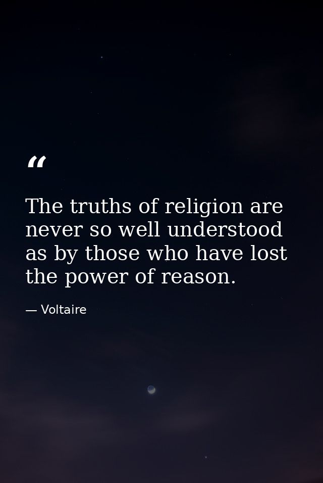 The truths of religion are never so well understood as by those who have lost the power of reason. — Voltaire