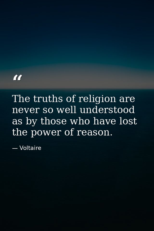 The truths of religion are never so well understood as by those who have lost the power of reason. — Voltaire