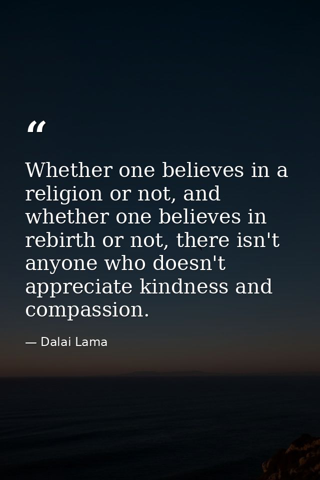 Whether one believes in a religion or not, and whether one believes in rebirth or not, there isn't anyone who doesn't ap — Dalai Lama