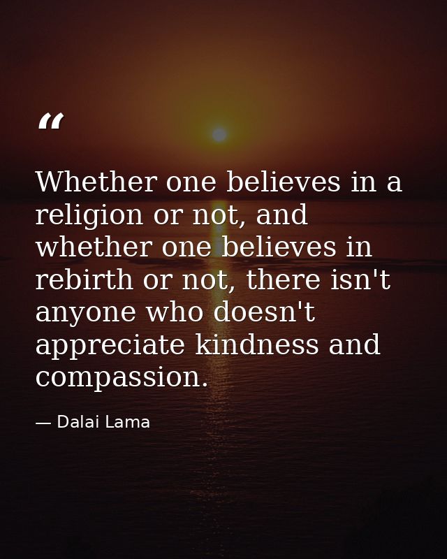 Whether one believes in a religion or not, and whether one believes in rebirth or not, there isn't anyone who doesn't ap — Dalai Lama