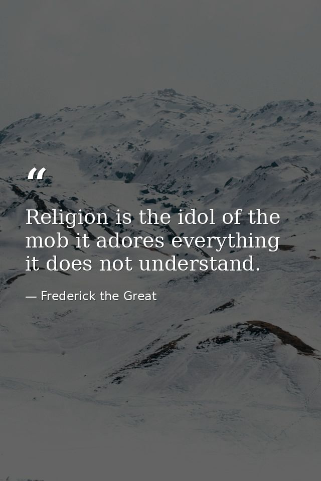 Religion is the idol of the mob it adores everything it does not understand. — Frederick the Great