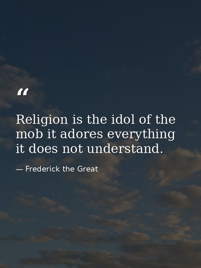 Religion is the idol of the mob it adores everything it does not understand. — Frederick the Great