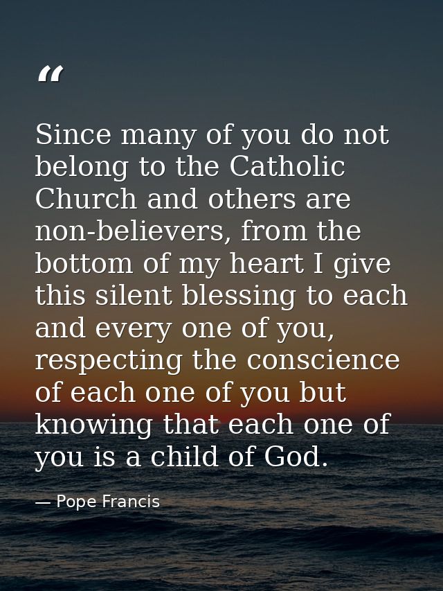 Since many of you do not belong to the Catholic Church and others are non-believers, from the bottom of my heart I give  — Pope Francis