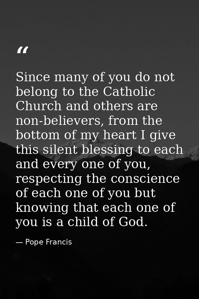 Since many of you do not belong to the Catholic Church and others are non-believers, from the bottom of my heart I give  — Pope Francis