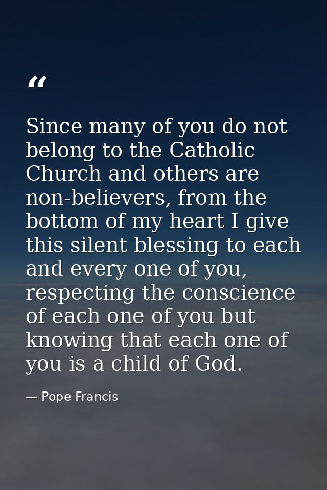 Since many of you do not belong to the Catholic Church and others are non-believers, from the bottom of my heart I give  — Pope Francis