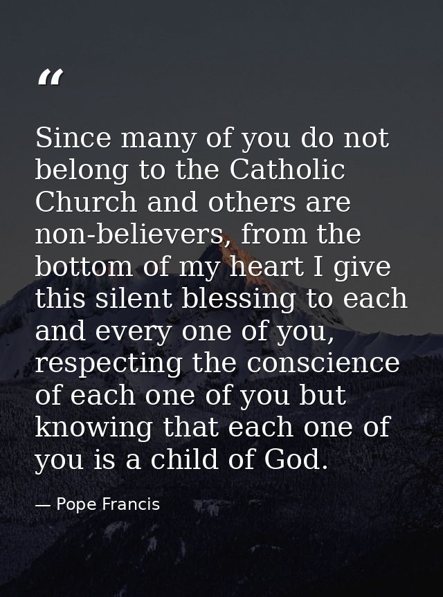 Since many of you do not belong to the Catholic Church and others are non-believers, from the bottom of my heart I give  — Pope Francis