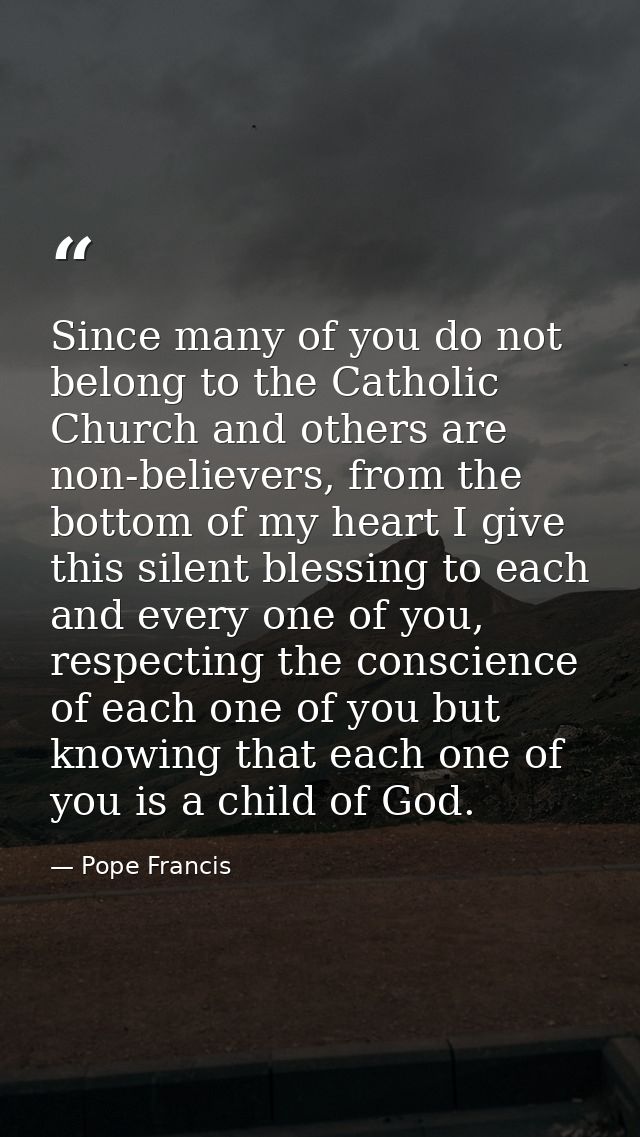 Since many of you do not belong to the Catholic Church and others are non-believers, from the bottom of my heart I give  — Pope Francis