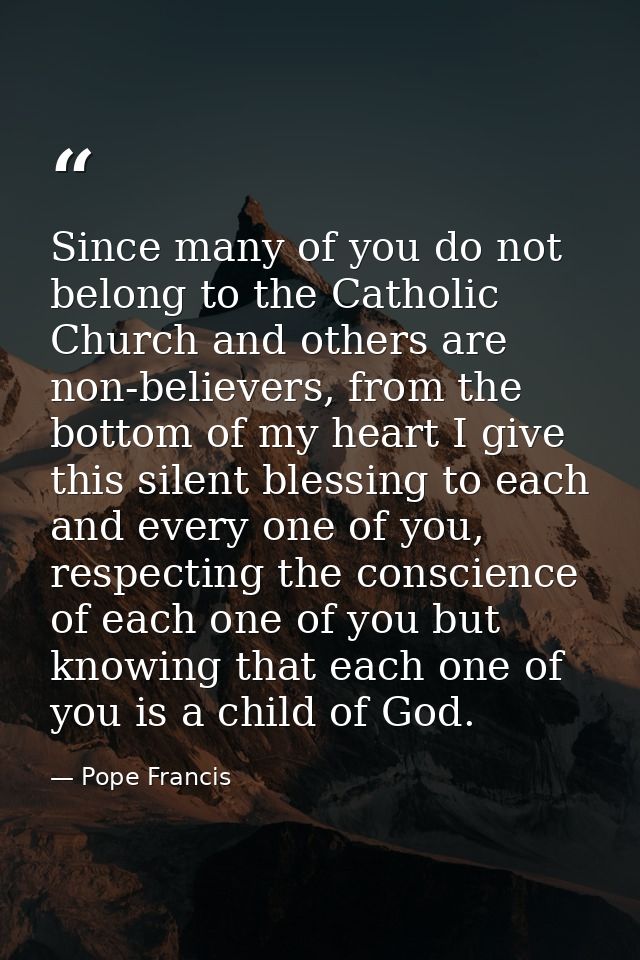 Since many of you do not belong to the Catholic Church and others are non-believers, from the bottom of my heart I give  — Pope Francis