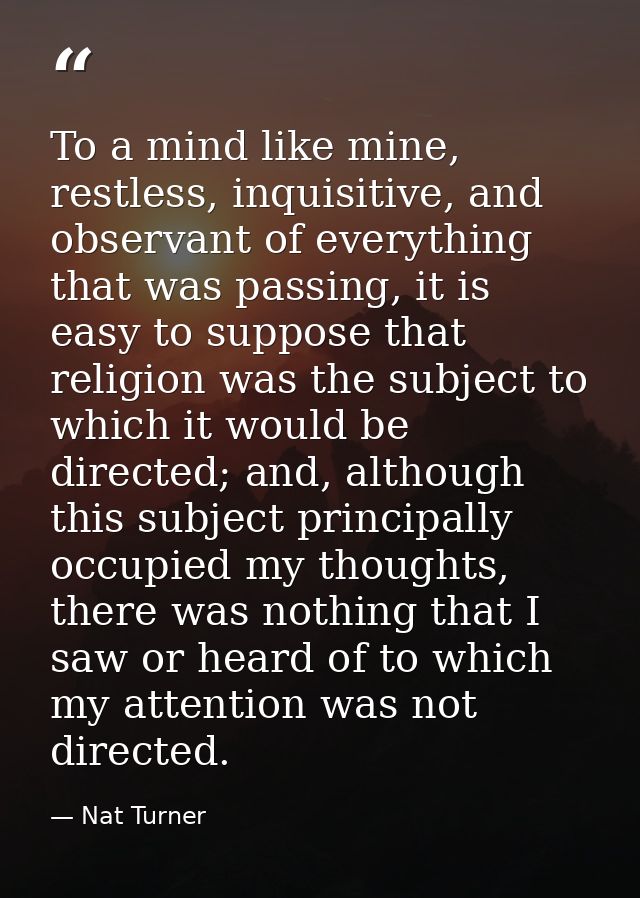 To a mind like mine, restless, inquisitive, and observant of everything that was passing, it is easy to suppose that rel — Nat Turner