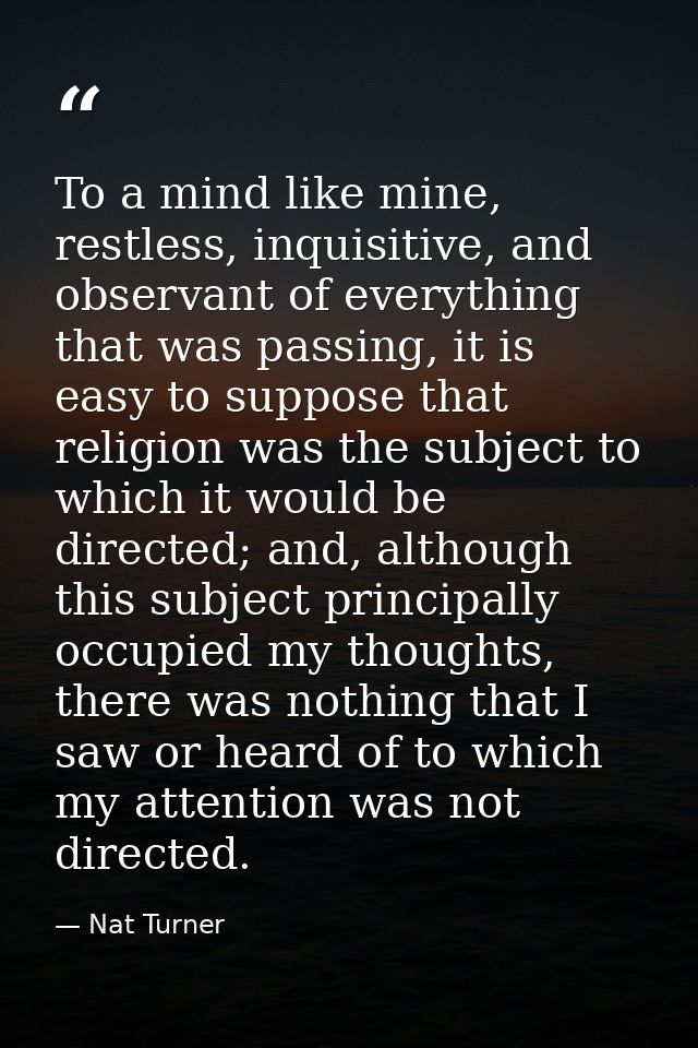 To a mind like mine, restless, inquisitive, and observant of everything that was passing, it is easy to suppose that rel — Nat Turner