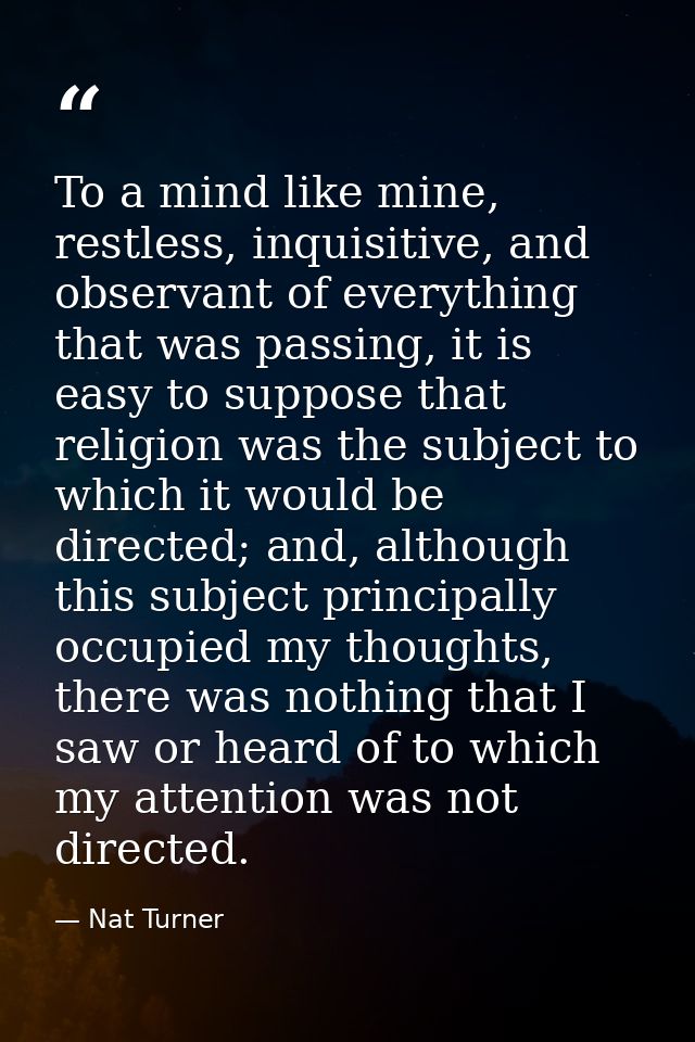 To a mind like mine, restless, inquisitive, and observant of everything that was passing, it is easy to suppose that rel — Nat Turner