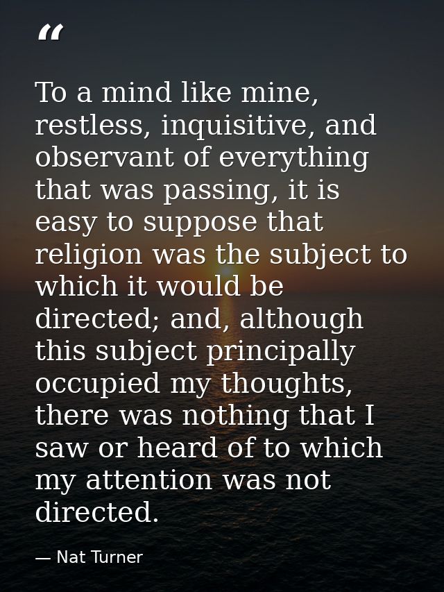 To a mind like mine, restless, inquisitive, and observant of everything that was passing, it is easy to suppose that rel — Nat Turner