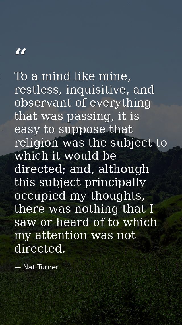 To a mind like mine, restless, inquisitive, and observant of everything that was passing, it is easy to suppose that rel — Nat Turner
