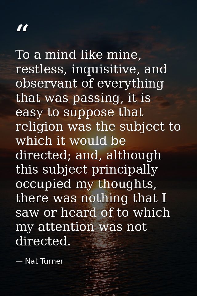 To a mind like mine, restless, inquisitive, and observant of everything that was passing, it is easy to suppose that rel — Nat Turner