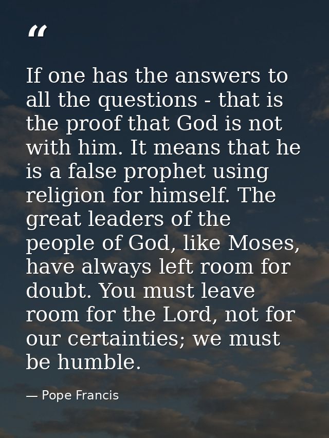If one has the answers to all the questions - that is the proof that God is not with him. It means that he is a false pr — Pope Francis