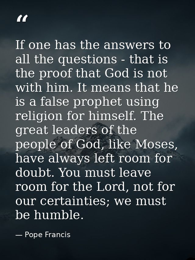 If one has the answers to all the questions - that is the proof that God is not with him. It means that he is a false pr — Pope Francis