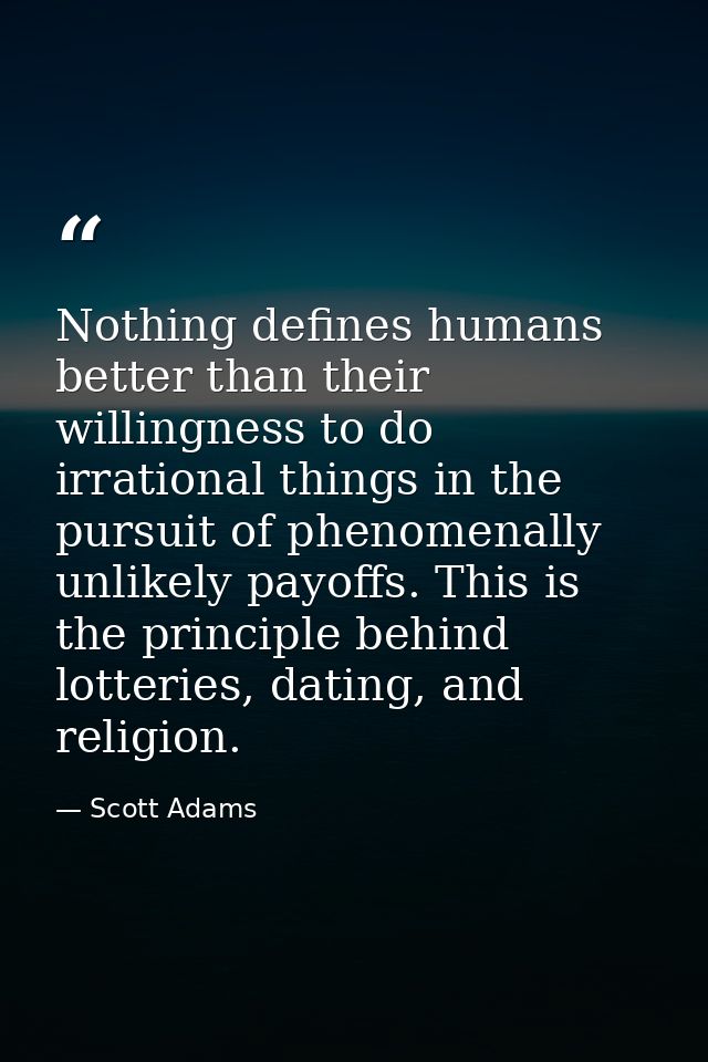 Nothing defines humans better than their willingness to do irrational things in the pursuit of phenomenally unlikely pay — Scott Adams