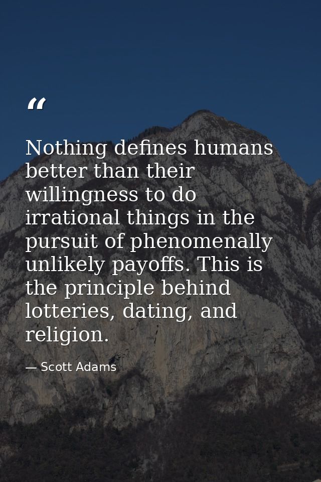 Nothing defines humans better than their willingness to do irrational things in the pursuit of phenomenally unlikely pay — Scott Adams