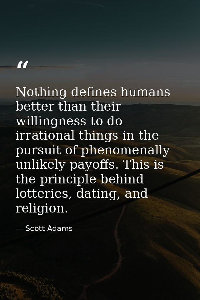 Nothing defines humans better than their willingness to do irrational things in the pursuit of phenomenally unlikely pay — Scott Adams