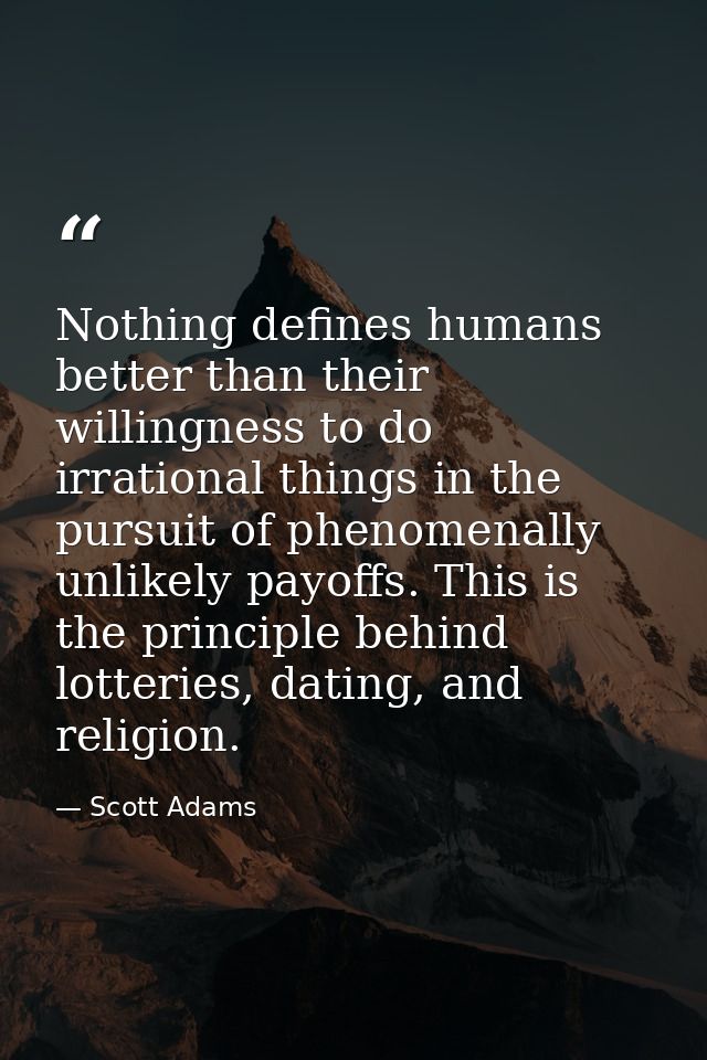 Nothing defines humans better than their willingness to do irrational things in the pursuit of phenomenally unlikely pay — Scott Adams