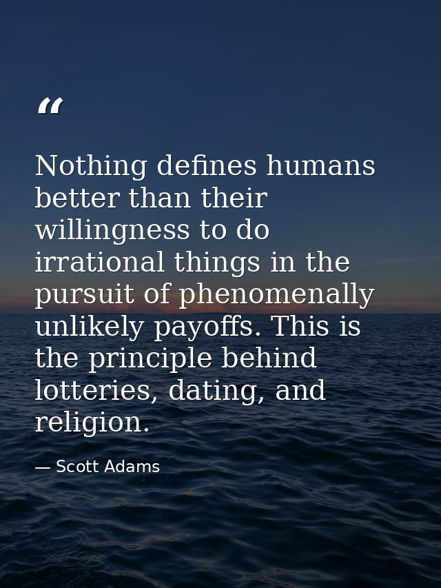 Nothing defines humans better than their willingness to do irrational things in the pursuit of phenomenally unlikely pay — Scott Adams