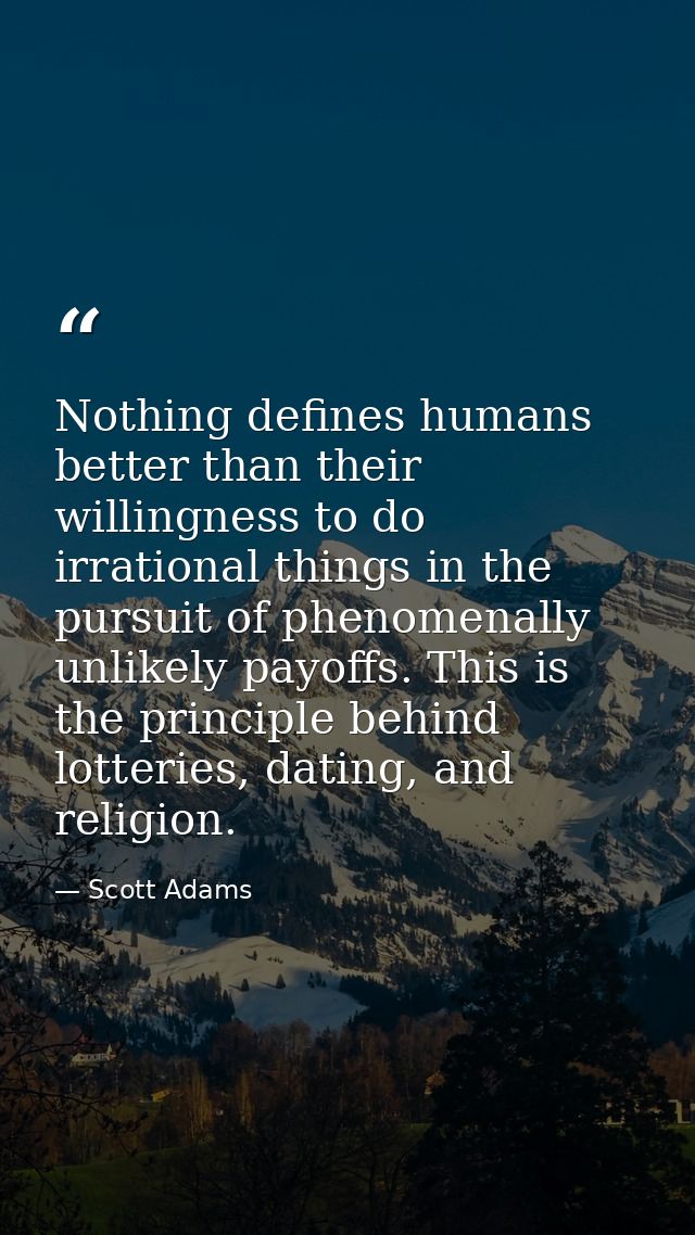 Nothing defines humans better than their willingness to do irrational things in the pursuit of phenomenally unlikely pay — Scott Adams