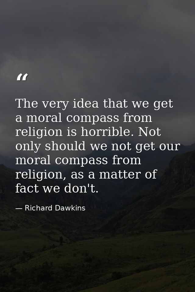 The very idea that we get a moral compass from religion is horrible. Not only should we not get our moral compass from r — Richard Dawkins