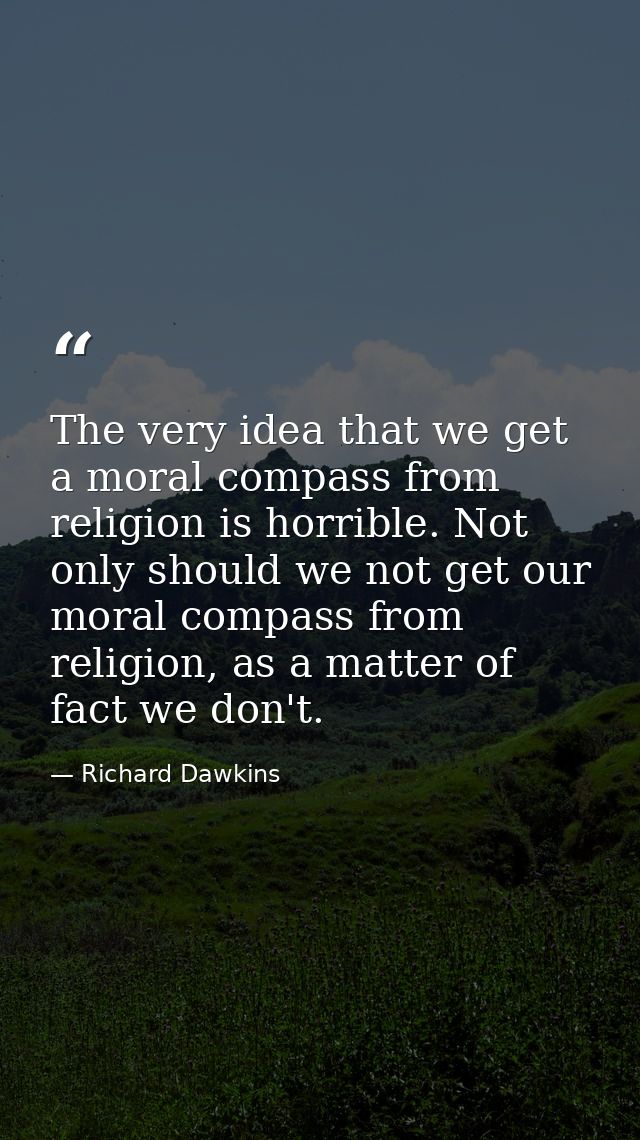 The very idea that we get a moral compass from religion is horrible. Not only should we not get our moral compass from r — Richard Dawkins