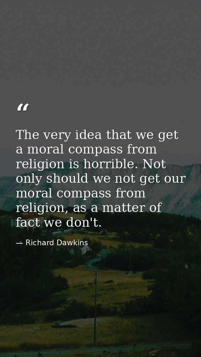 The very idea that we get a moral compass from religion is horrible. Not only should we not get our moral compass from r — Richard Dawkins