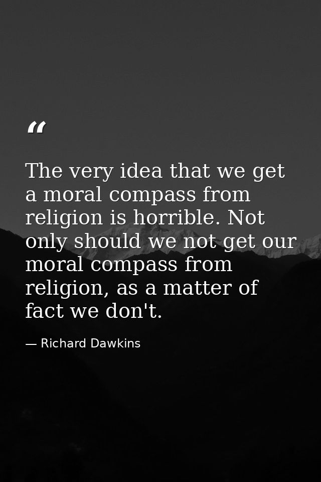 The very idea that we get a moral compass from religion is horrible. Not only should we not get our moral compass from r — Richard Dawkins