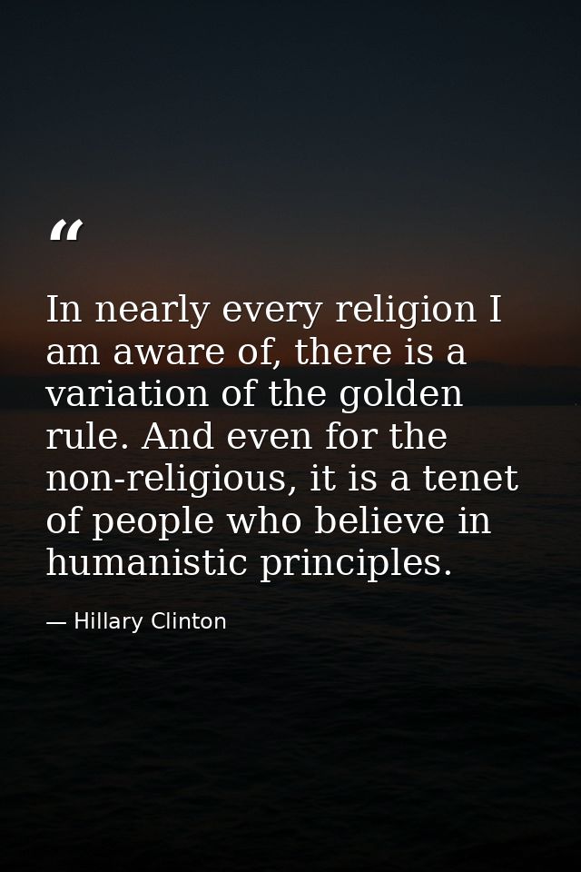 In nearly every religion I am aware of, there is a variation of the golden rule. And even for the non-religious, it is a — Hillary Clinton
