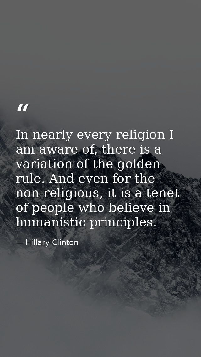In nearly every religion I am aware of, there is a variation of the golden rule. And even for the non-religious, it is a — Hillary Clinton