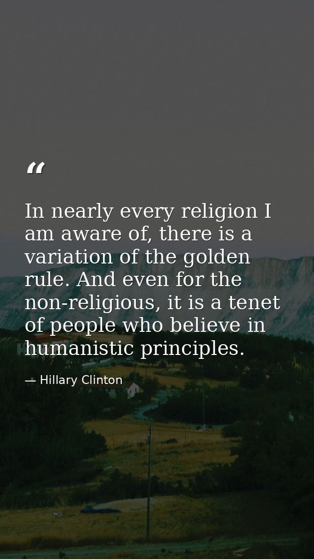 In nearly every religion I am aware of, there is a variation of the golden rule. And even for the non-religious, it is a — Hillary Clinton
