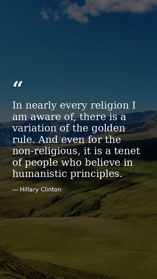 In nearly every religion I am aware of, there is a variation of the golden rule. And even for the non-religious, it is a — Hillary Clinton