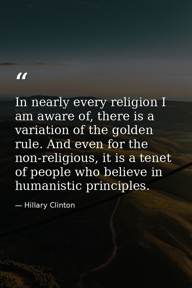 In nearly every religion I am aware of, there is a variation of the golden rule. And even for the non-religious, it is a — Hillary Clinton