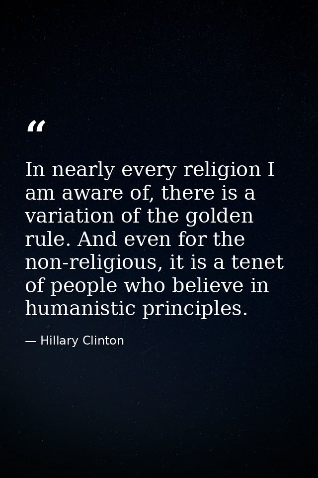 In nearly every religion I am aware of, there is a variation of the golden rule. And even for the non-religious, it is a — Hillary Clinton