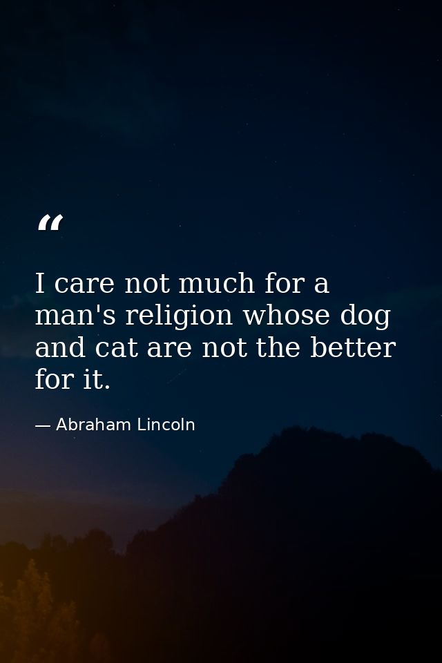 I care not much for a man's religion whose dog and cat are not the better for it. — Abraham Lincoln