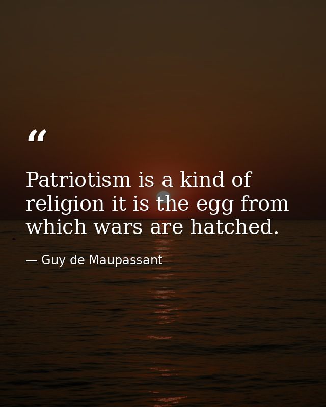 Patriotism is a kind of religion it is the egg from which wars are hatched. — Guy de Maupassant