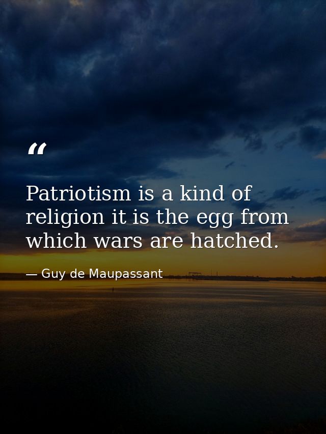 Patriotism is a kind of religion it is the egg from which wars are hatched. — Guy de Maupassant