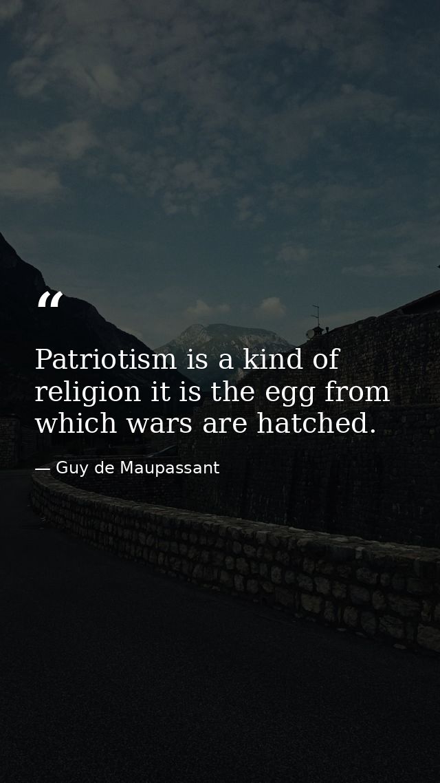 Patriotism is a kind of religion it is the egg from which wars are hatched. — Guy de Maupassant