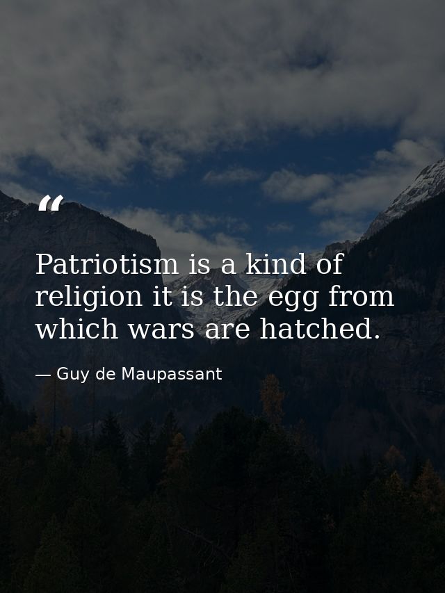 Patriotism is a kind of religion it is the egg from which wars are hatched. — Guy de Maupassant