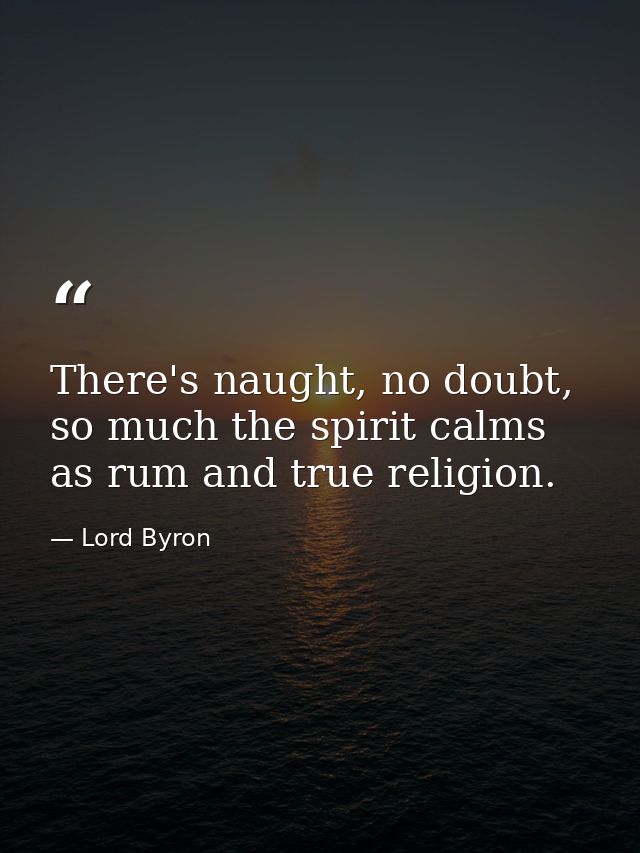There's naught, no doubt, so much the spirit calms as rum and true religion. — Lord Byron
