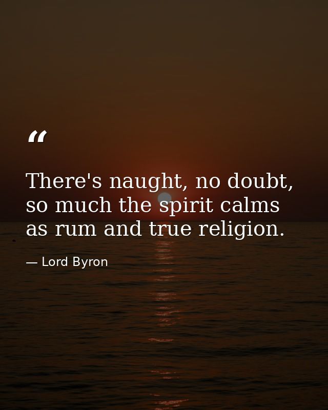 There's naught, no doubt, so much the spirit calms as rum and true religion. — Lord Byron