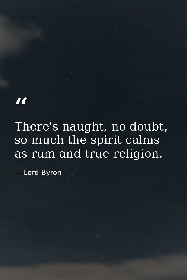 There's naught, no doubt, so much the spirit calms as rum and true religion. — Lord Byron